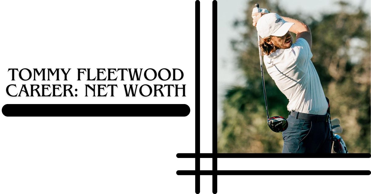 Tommy Fleetwood Career Net Worth, Achievements, and Impact